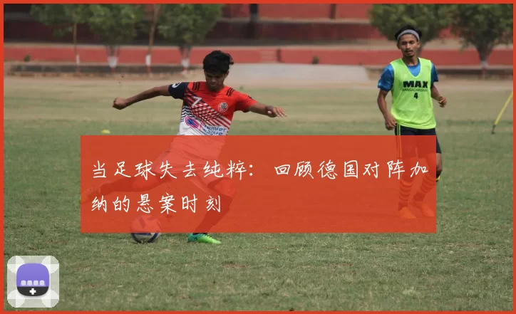 当足球失去纯粹:回顾德国对阵加纳的悬案时刻