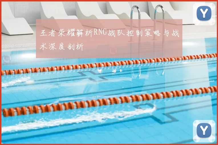 王者荣耀解析RNG战队控制策略与战术深度剖析